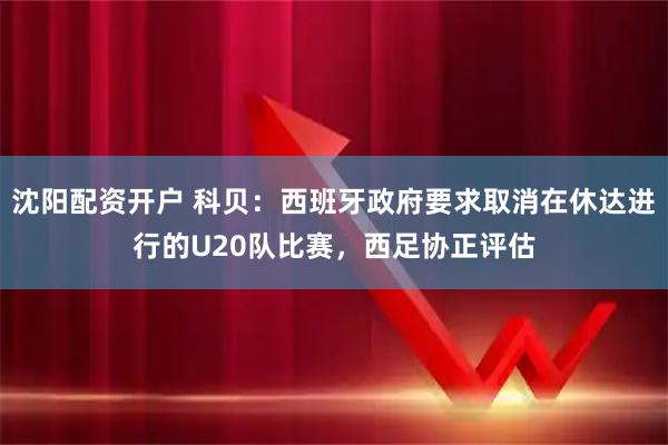 沈阳配资开户 科贝:西班牙政府要求取消在休达进行的U20队比赛,西足协正评估