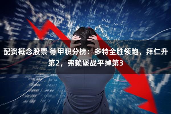 配资概念股票 德甲积分榜：多特全胜领跑，拜仁升第2，弗赖堡战平掉第3