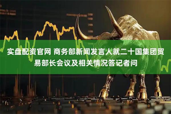 实盘配资官网 商务部新闻发言人就二十国集团贸易部长会议及相关情况答记者问